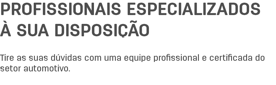 PROFISSIONAIS ESPECIALIZADOS À SUA DISPOSIÇÃO Tire as suas dúvidas com uma equipe profissional e certificada do setor automotivo. 